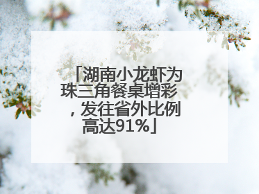 湖南小龙虾为珠三角餐桌增彩，发往省外比例高达91%