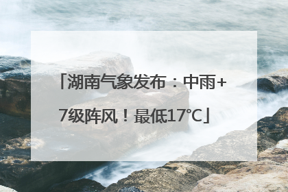 湖南气象发布：中雨+7级阵风！最低17℃