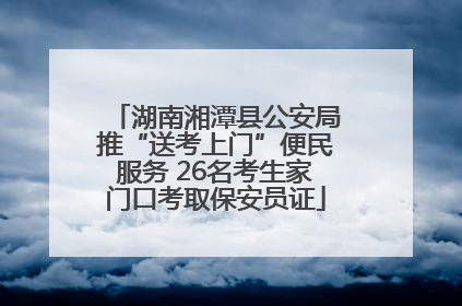 湖南湘潭县公安局推“送考上门”便民服务 26名考生家门口考取保安员证