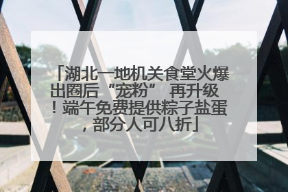 湖北一地机关食堂火爆出圈后“宠粉” 再升级！端午免费提供粽子盐蛋，部分人可八折