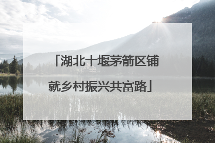 湖北十堰茅箭区铺就乡村振兴共富路