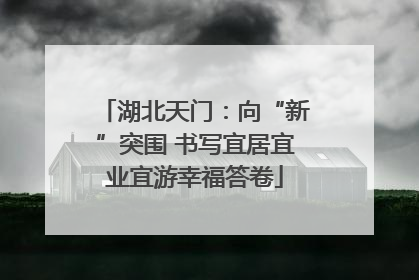 湖北天门：向“新”突围 书写宜居宜业宜游幸福答卷