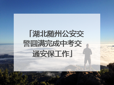 湖北随州公安交警圆满完成中考交通安保工作