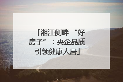 湘江侧畔 “好房子”：央企品质引领健康人居