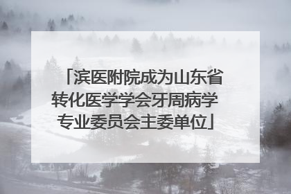 滨医附院成为山东省转化医学学会牙周病学专业委员会主委单位