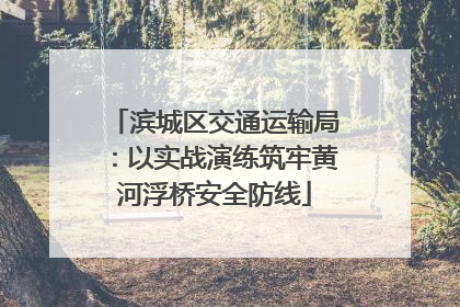 滨城区交通运输局：以实战演练筑牢黄河浮桥安全防线