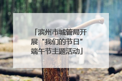 滨州市城管局开展“我们的节日”端午节主题活动