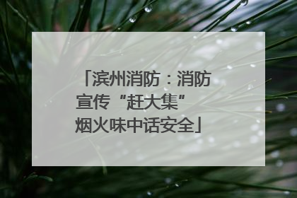 滨州消防：消防宣传“赶大集” 烟火味中话安全