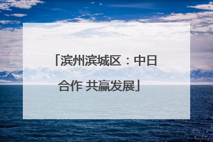 滨州滨城区：中日合作 共赢发展
