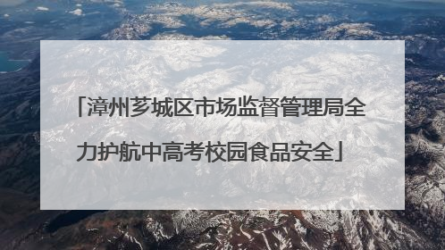 漳州芗城区市场监督管理局全力护航中高考校园食品安全