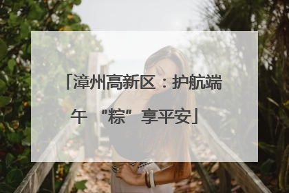 漳州高新区：护航端午 “粽”享平安