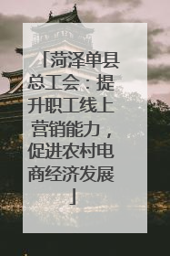 菏泽单县总工会：提升职工线上营销能力，促进农村电商经济发展