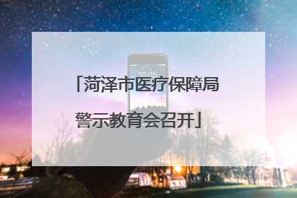 菏泽市医疗保障局警示教育会召开