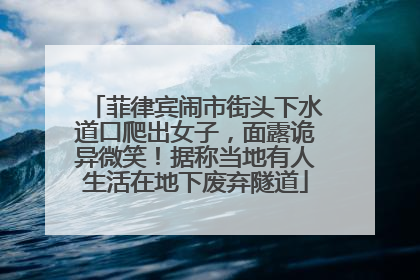 菲律宾闹市街头下水道口爬出女子，面露诡异微笑！据称当地有人生活在地下废弃隧道