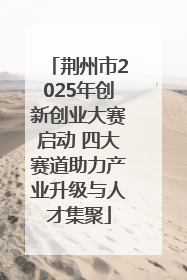 荆州市2025年创新创业大赛启动 四大赛道助力产业升级与人才集聚