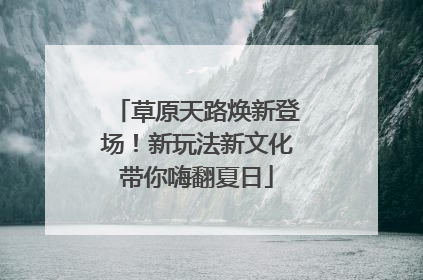 草原天路焕新登场！新玩法新文化带你嗨翻夏日