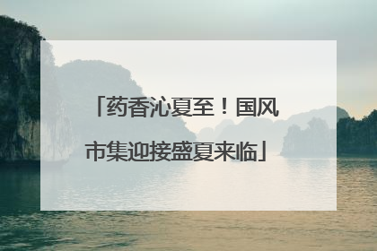 药香沁夏至！国风市集迎接盛夏来临