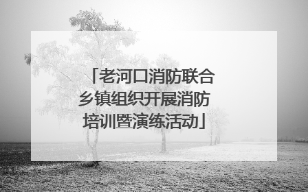老河口消防联合乡镇组织开展消防培训暨演练活动