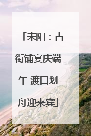 耒阳：古街铺宴庆端午 渡口划舟迎来宾