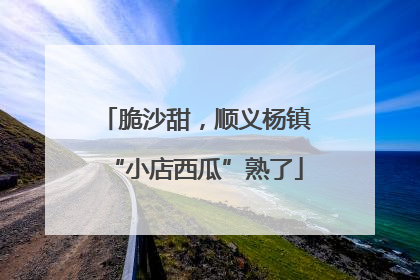 脆沙甜，顺义杨镇“小店西瓜”熟了