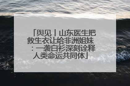 舆见丨山东医生把救生衣让给非洲姐妹：一袭白衫深刻诠释人类命运共同体
