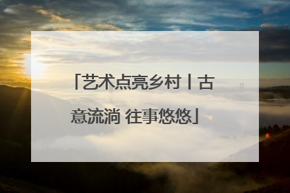 艺术点亮乡村丨古意流淌 往事悠悠