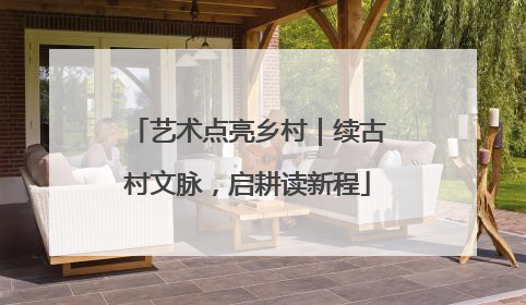 艺术点亮乡村｜续古村文脉，启耕读新程