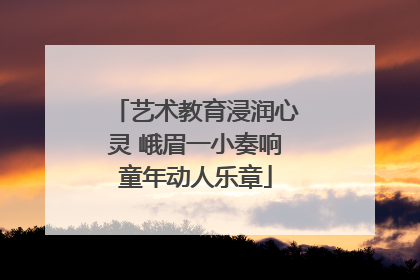 艺术教育浸润心灵 峨眉一小奏响童年动人乐章
