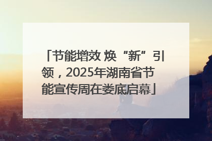 节能增效 焕“新”引领，2025年湖南省节能宣传周在娄底启幕