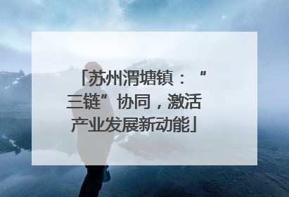 苏州渭塘镇：“三链”协同，激活产业发展新动能