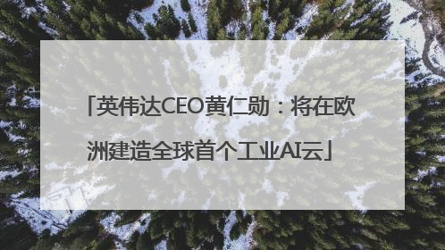 英伟达CEO黄仁勋：将在欧洲建造全球首个工业AI云
