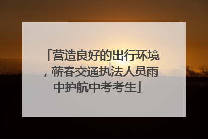 营造良好的出行环境，蕲春交通执法人员雨中护航中考考生