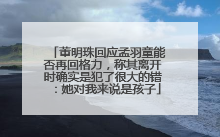 董明珠回应孟羽童能否再回格力，称其离开时确实是犯了很大的错：她对我来说是孩子
