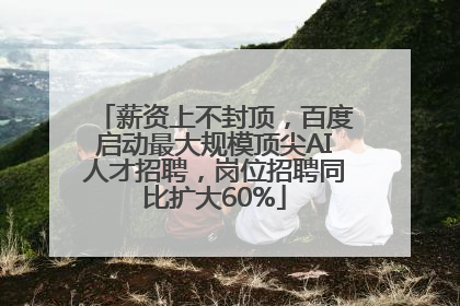 薪资上不封顶，百度启动最大规模顶尖AI人才招聘，岗位招聘同比扩大60%