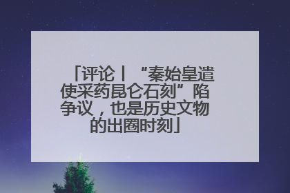 评论丨“秦始皇遣使采药昆仑石刻”陷争议，也是历史文物的出圈时刻