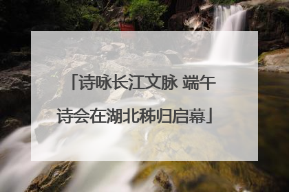 诗咏长江文脉 端午诗会在湖北秭归启幕