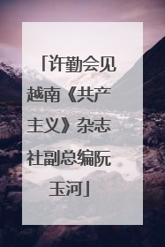 许勤会见越南《共产主义》杂志社副总编阮玉河