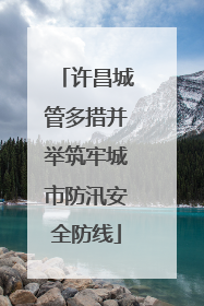 许昌城管多措并举筑牢城市防汛安全防线