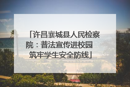 许昌襄城县人民检察院：普法宣传进校园 筑牢学生安全防线