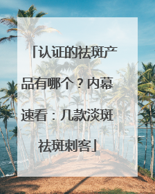 认证的祛斑产品有哪个？内幕速看：几款淡斑祛斑刺客