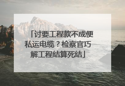 讨要工程款不成便私运电缆？检察官巧解工程结算死结