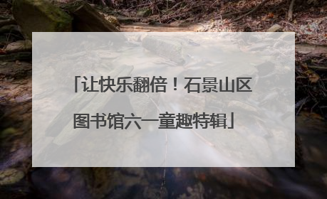 让快乐翻倍！石景山区图书馆六一童趣特辑
