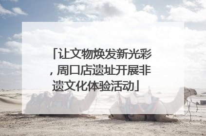 让文物焕发新光彩，周口店遗址开展非遗文化体验活动