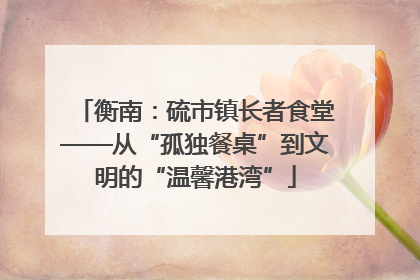 衡南：硫市镇长者食堂——从“孤独餐桌”到文明的“温馨港湾”