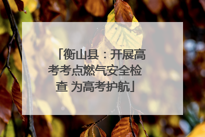 衡山县：开展高考考点燃气安全检查 为高考护航