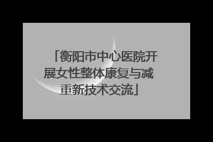 衡阳市中心医院开展女性整体康复与减重新技术交流