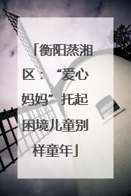 衡阳蒸湘区：“爱心妈妈”托起困境儿童别样童年