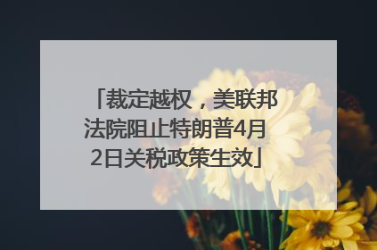 裁定越权，美联邦法院阻止特朗普4月2日关税政策生效