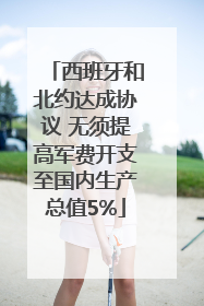 西班牙和北约达成协议 无须提高军费开支至国内生产总值5%