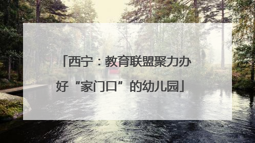 西宁：教育联盟聚力办好“家门口”的幼儿园